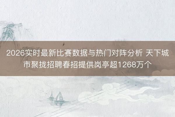 2026实时最新比赛数据与热门对阵分析 天下城市聚拢招聘春招提供岗亭超1268万个