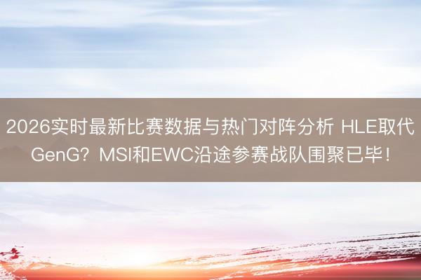 2026实时最新比赛数据与热门对阵分析 HLE取代GenG？MSI和EWC沿途参赛战队围聚已毕！