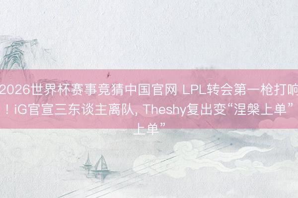 2026世界杯赛事竞猜中国官网 LPL转会第一枪打响! iG官宣三东谈主离队， Theshy复出变“涅槃上单”