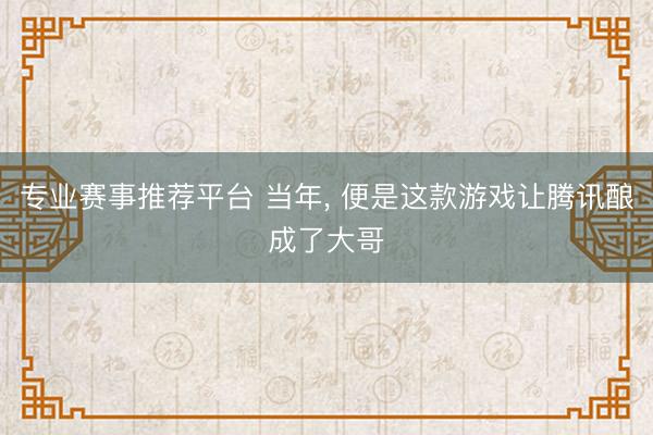 专业赛事推荐平台 当年， 便是这款游戏让腾讯酿成了大哥