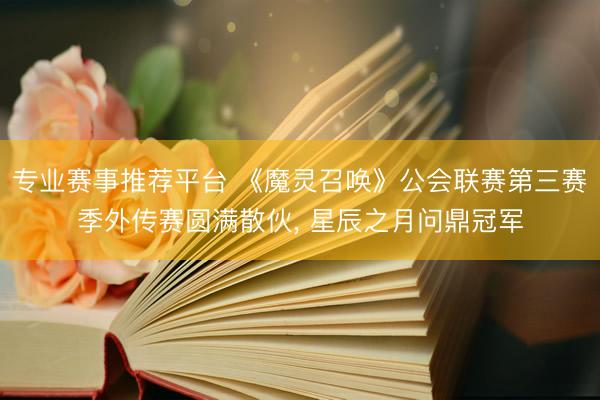 专业赛事推荐平台 《魔灵召唤》公会联赛第三赛季外传赛圆满散伙， 星辰之月问鼎冠军