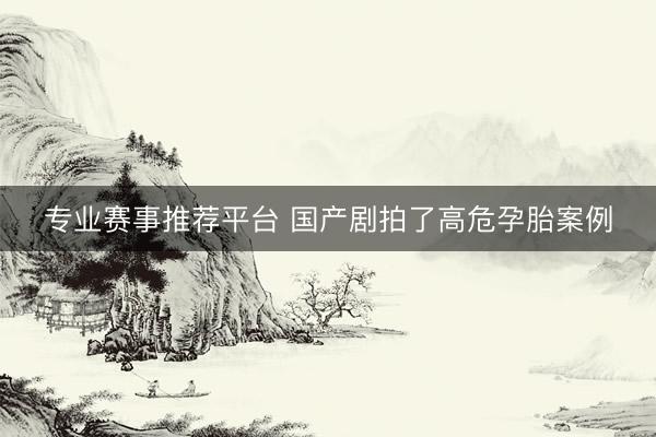 专业赛事推荐平台 国产剧拍了高危孕胎案例