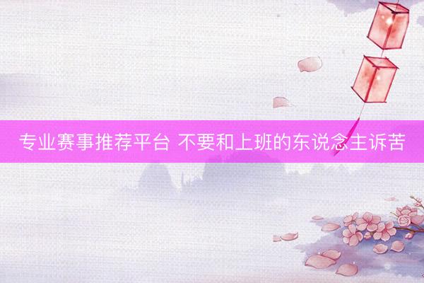专业赛事推荐平台 不要和上班的东说念主诉苦