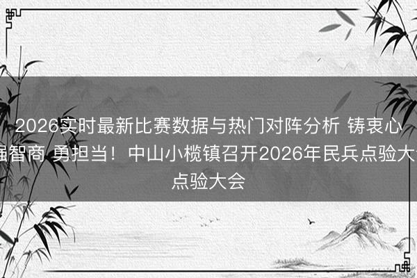 2026实时最新比赛数据与热门对阵分析 铸衷心 强智商 勇担当！中山小榄镇召开2026年民兵点验大会