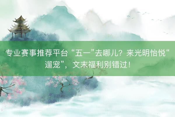 专业赛事推荐平台 “五一”去哪儿？来光明怡悦“遛宠”，文末福利别错过！
