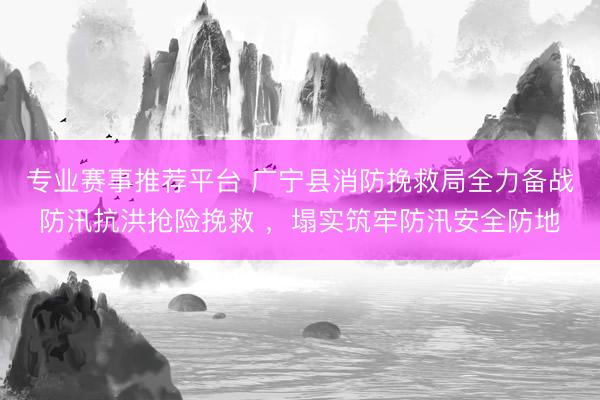 专业赛事推荐平台 广宁县消防挽救局全力备战防汛抗洪抢险挽救 ，塌实筑牢防汛安全防地