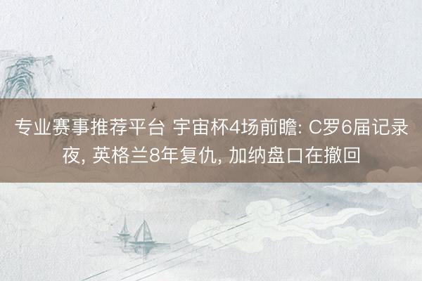 专业赛事推荐平台 宇宙杯4场前瞻: C罗6届记录夜， 英格兰8年复仇， 加纳盘口在撤回