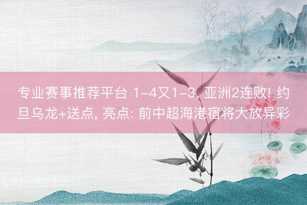 专业赛事推荐平台 1-4又1-3， 亚洲2连败! 约旦乌龙+送点， 亮点: 前中超海港宿将大放异彩