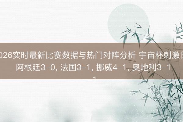 2026实时最新比赛数据与热门对阵分析 宇宙杯刺激日: 阿根廷3-0， 法国3-1， 挪威4-1， 奥地利3-1
