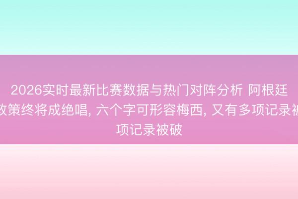 2026实时最新比赛数据与热门对阵分析 阿根廷队政策终将成绝唱， 六个字可形容梅西， 又有多项记录被破