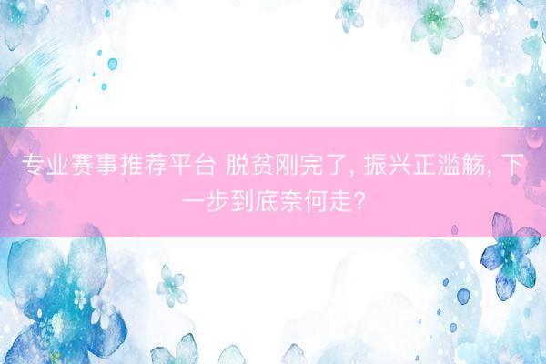 专业赛事推荐平台 脱贫刚完了， 振兴正滥觞， 下一步到底奈何走?