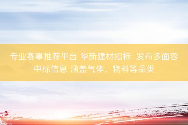 专业赛事推荐平台 华新建材招标: 发布多面容中标信息 涵盖气体、物料等品类