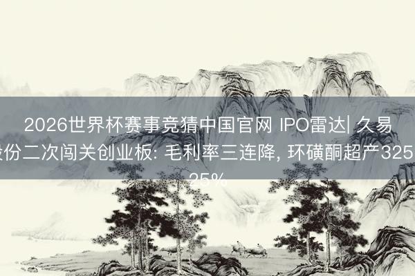 2026世界杯赛事竞猜中国官网 IPO雷达| 久易股份二次闯关创业板: 毛利率三连降， 环磺酮超产325%
