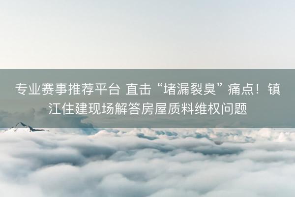 专业赛事推荐平台 直击 “堵漏裂臭” 痛点!镇江住建现场解答房屋质料维权问题