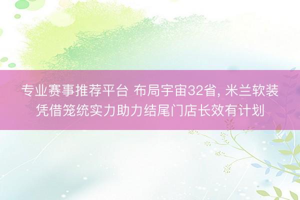 专业赛事推荐平台 布局宇宙32省, 米兰软装凭借笼统实力助力结尾门店长效有计划