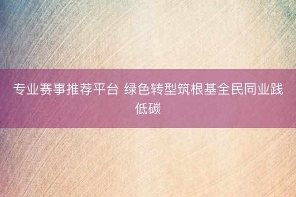 专业赛事推荐平台 绿色转型筑根基全民同业践低碳