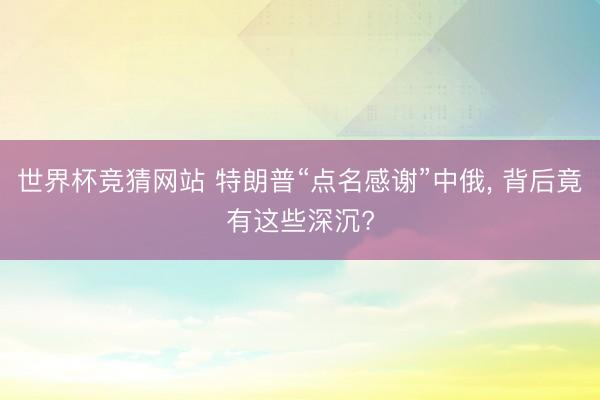世界杯竞猜网站 特朗普“点名感谢”中俄, 背后竟有这些深沉?