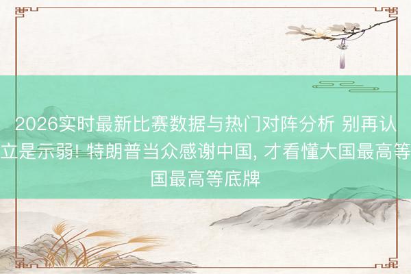 2026实时最新比赛数据与热门对阵分析 别再认为中立是示弱! 特朗普当众感谢中国, 才看懂大国最高等底牌