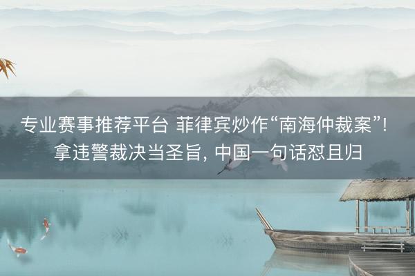 专业赛事推荐平台 菲律宾炒作“南海仲裁案”! 拿违警裁决当圣旨, 中国一句话怼且归